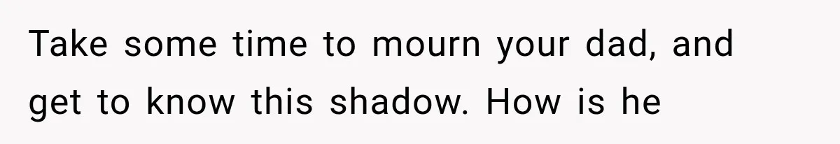Man Thinks His Retired Dad Is Acting Younger Then Finds His Real Father Buried in the Basement Take some time to mourn your dad, and get to know this shadow. How is he