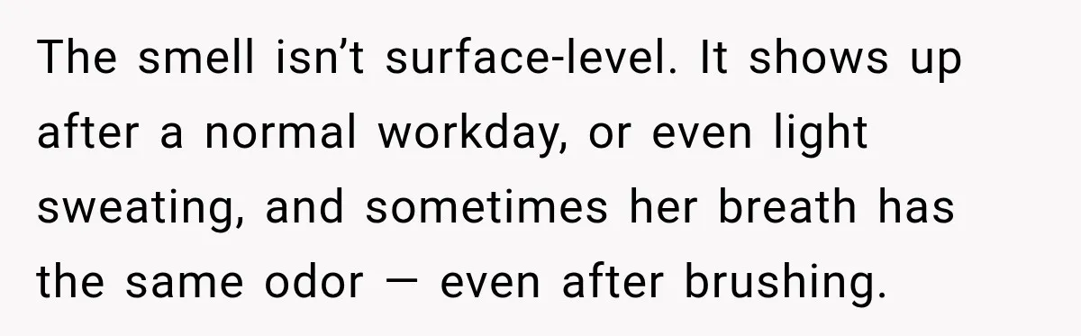 Man Notices His Girlfriend Suddenly Smells Different After Five Years and Starts Worrying It Could Be Medical The smell isn’t surface-level. It shows up after a normal workday, or even light sweating, and sometimes her breath has the same odor — even after brushing.