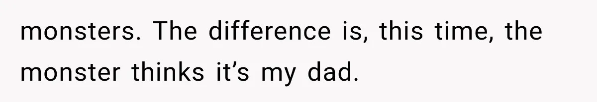 Man Thinks His Retired Dad Is Acting Younger Then Finds His Real Father Buried in the Basement monsters. The difference is, this time, the monster thinks it’s my dad.
