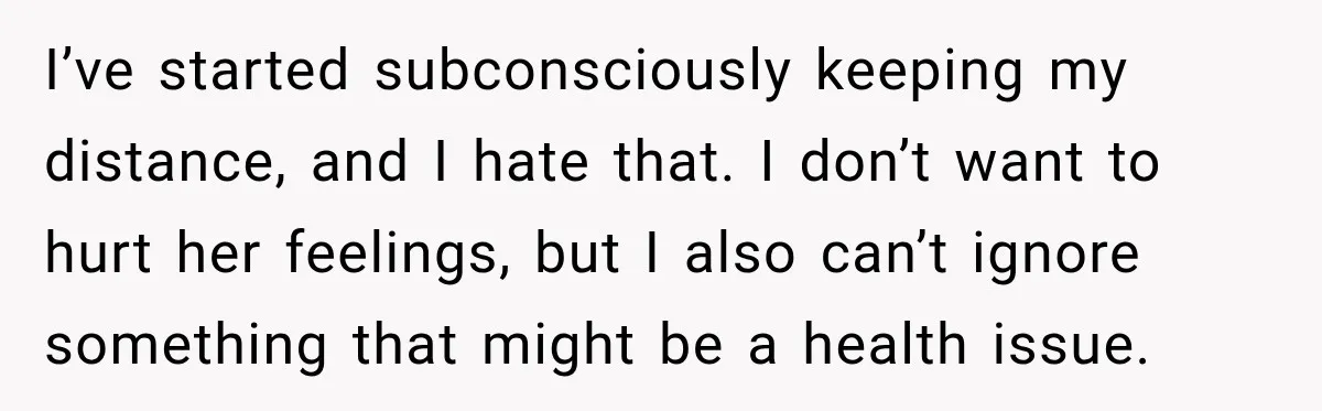 Man Notices His Girlfriend Suddenly Smells Different After Five Years and Starts Worrying It Could Be Medical I’ve started subconsciously keeping my distance, and I hate that. I don’t want to hurt her feelings, but I also can’t ignore something that might be a health issue.
