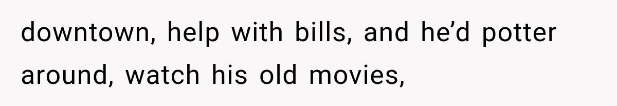 Man Thinks His Retired Dad Is Acting Younger Then Finds His Real Father Buried in the Basement downtown, help with bills, and he’d potter around, watch his old movies,