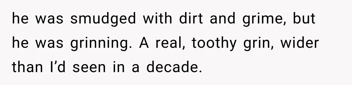 Man Thinks His Retired Dad Is Acting Younger Then Finds His Real Father Buried in the Basement he was smudged with dirt and grime, but he was grinning. A real, toothy grin, wider than I’d seen in a decade.