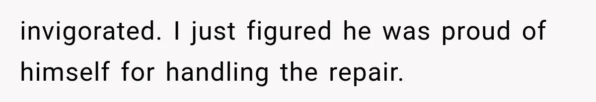Man Thinks His Retired Dad Is Acting Younger Then Finds His Real Father Buried in the Basement invigorated. I just figured he was proud of himself for handling the repair.