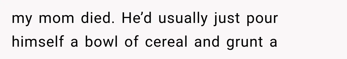Man Thinks His Retired Dad Is Acting Younger Then Finds His Real Father Buried in the Basement my mom died. He’d usually just pour himself a bowl of cereal and grunt a
