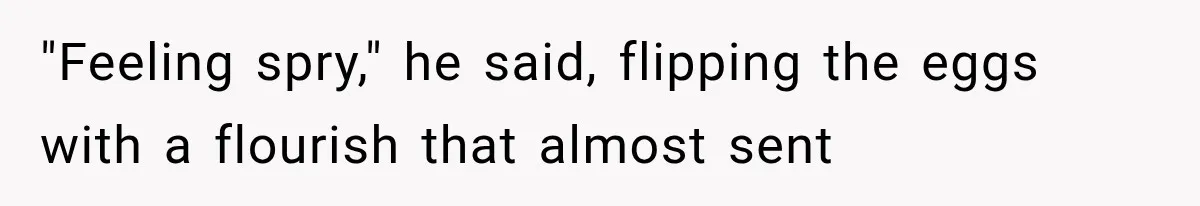 Man Thinks His Retired Dad Is Acting Younger Then Finds His Real Father Buried in the Basement "Feeling spry," he said, flipping the eggs with a flourish that almost sent