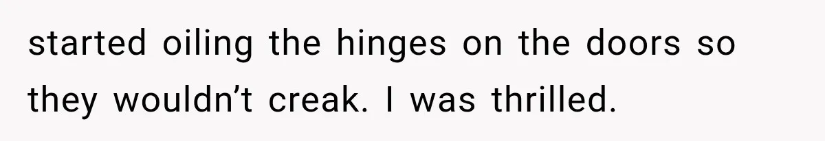 Man Thinks His Retired Dad Is Acting Younger Then Finds His Real Father Buried in the Basement started oiling the hinges on the doors so they wouldn’t creak. I was thrilled.