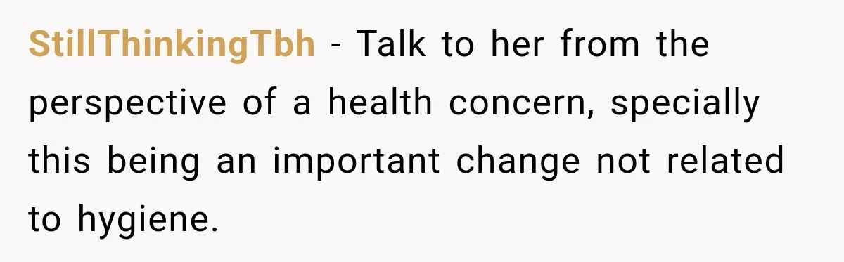 Man Notices His Girlfriend Suddenly Smells Different After Five Years and Starts Worrying It Could Be Medical StillThinkingTbh − Talk to her from the perspective of a health concern, specially this being an important change not related to hygiene.