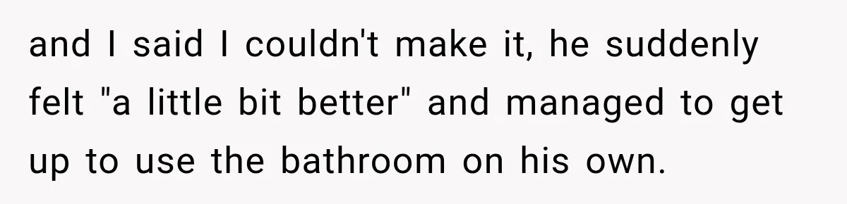 Man Thinks His Retired Dad Is Acting Younger Then Finds His Real Father Buried in the Basement and I said I couldn't make it, he suddenly felt "a little bit better" and managed to get up to use the bathroom on his own.