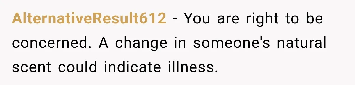 Man Notices His Girlfriend Suddenly Smells Different After Five Years and Starts Worrying It Could Be Medical AlternativeResult612 − You are right to be concerned. A change in someone's natural scent could indicate illness.