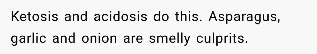 Man Notices His Girlfriend Suddenly Smells Different After Five Years and Starts Worrying It Could Be Medical Ketosis and acidosis do this. Asparagus, garlic and onion are smelly culprits.