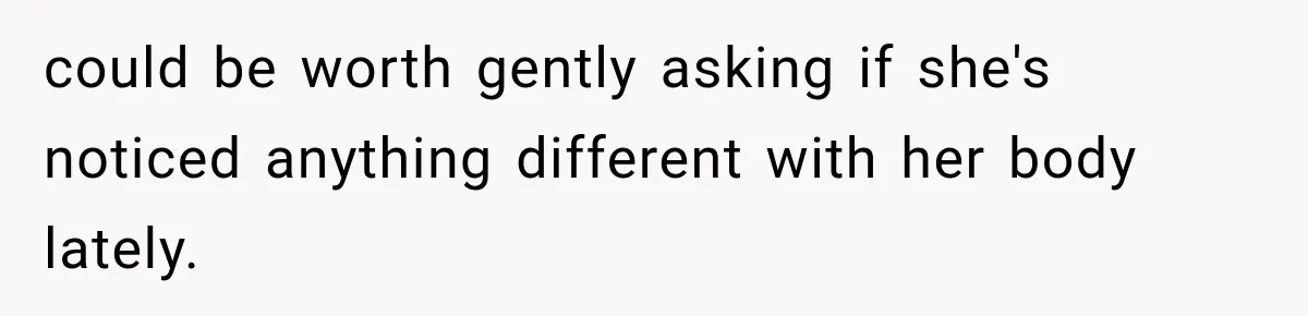 Man Notices His Girlfriend Suddenly Smells Different After Five Years and Starts Worrying It Could Be Medical could be worth gently asking if she's noticed anything different with her body lately.
