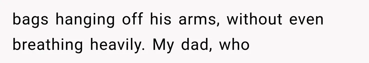 Man Thinks His Retired Dad Is Acting Younger Then Finds His Real Father Buried in the Basement bags hanging off his arms, without even breathing heavily. My dad, who
