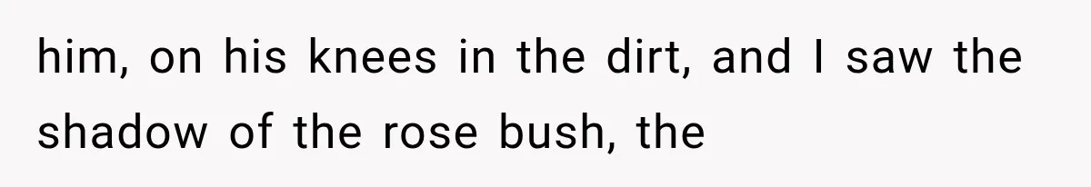Man Thinks His Retired Dad Is Acting Younger Then Finds His Real Father Buried in the Basement him, on his knees in the dirt, and I saw the shadow of the rose bush, the