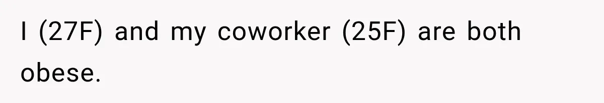 I (27F) and my coworker (25F) are both obese.