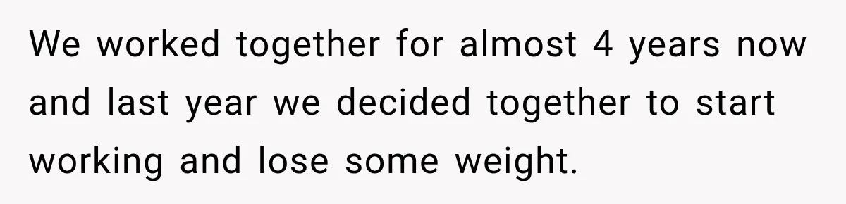 We worked together for almost 4 years now and last year we decided together to start working and lose some weight.