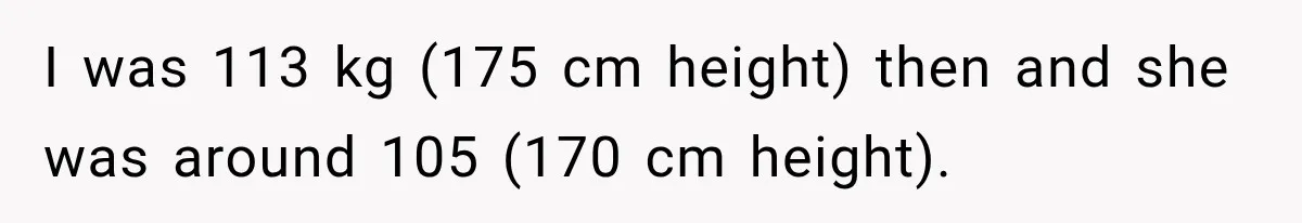 I was 113 kg (175 cm height) then and she was around 105 (170 cm height).