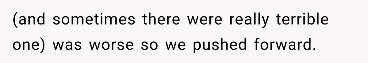 (and sometimes there were really terrible one) was worse so we pushed forward.