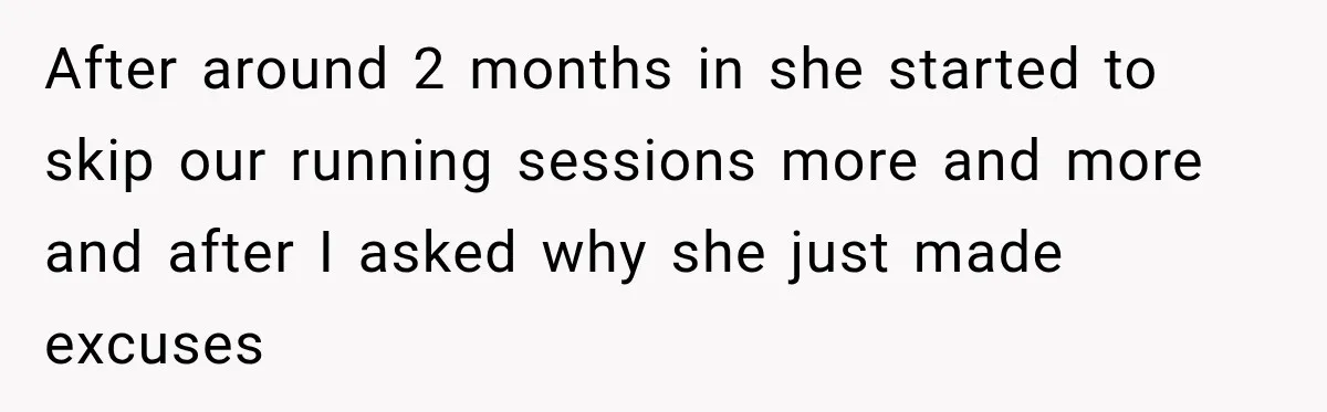 After around 2 months in she started to skip our running sessions more and more and after I asked why she just made excuses