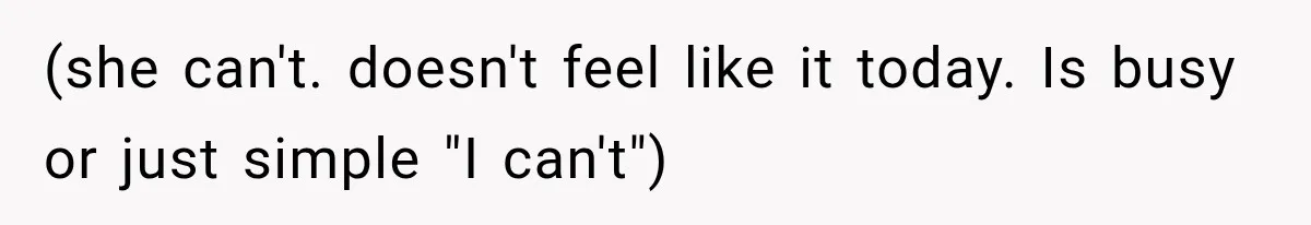 (she can't. doesn't feel like it today. Is busy or just simple "I can't")