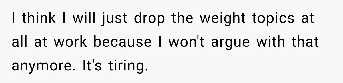 I think I will just drop the weight topics at all at work because I won't argue with that anymore. It's tiring.