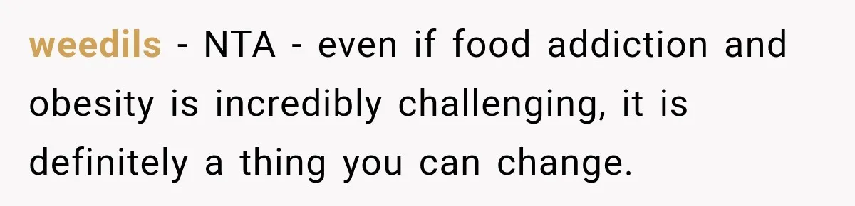 weedils − NTA - even if food addiction and obesity is incredibly challenging, it is definitely a thing you can change.