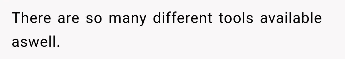 There are so many different tools available aswell.