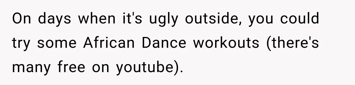 On days when it's ugly outside, you could try some African Dance workouts (there's many free on youtube).