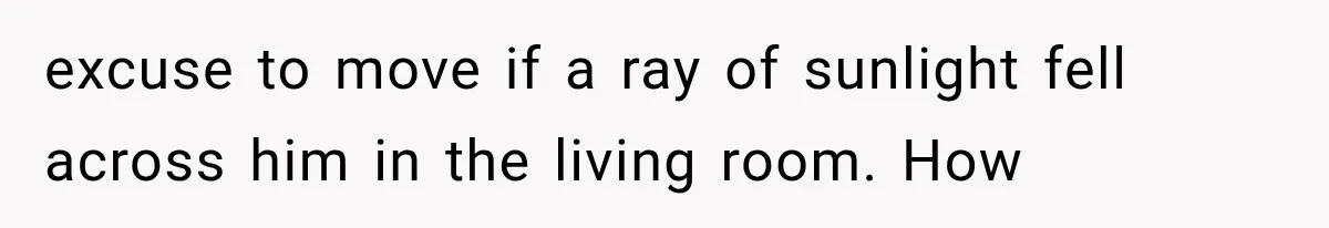 Man Thinks His Retired Dad Is Acting Younger Then Finds His Real Father Buried in the Basement excuse to move if a ray of sunlight fell across him in the living room. How