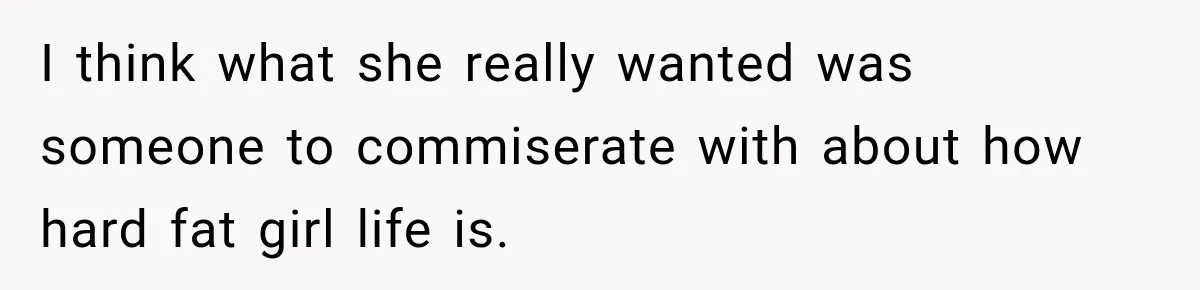 I think what she really wanted was someone to commiserate with about how hard fat girl life is.