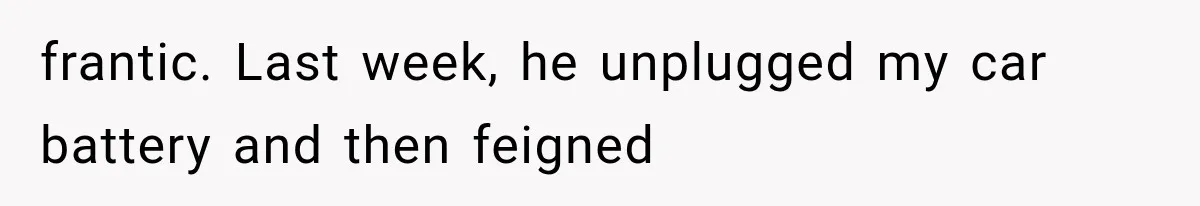 Man Thinks His Retired Dad Is Acting Younger Then Finds His Real Father Buried in the Basement frantic. Last week, he unplugged my car battery and then feigned