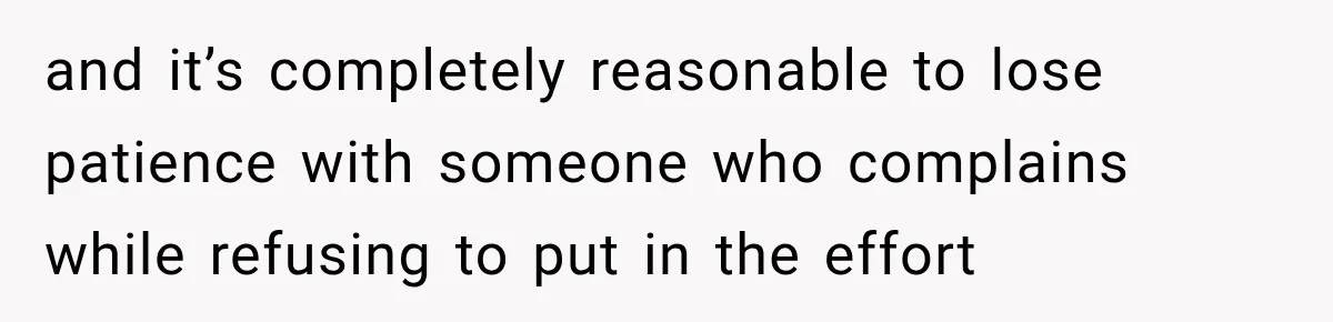 and it’s completely reasonable to lose patience with someone who complains while refusing to put in the effort