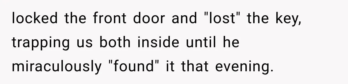 Man Thinks His Retired Dad Is Acting Younger Then Finds His Real Father Buried in the Basement locked the front door and "lost" the key, trapping us both inside until he miraculously "found" it that evening.