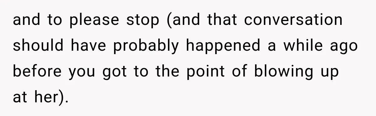 and to please stop (and that conversation should have probably happened a while ago before you got to the point of blowing up at her).