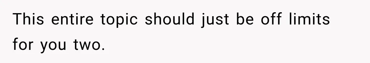 This entire topic should just be off limits for you two.
