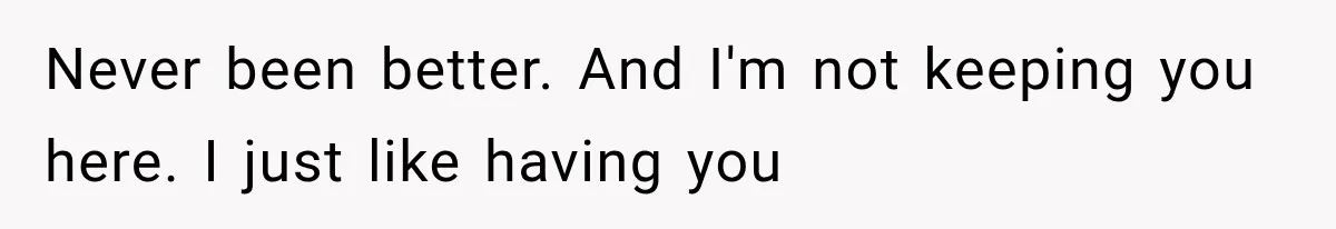 Man Thinks His Retired Dad Is Acting Younger Then Finds His Real Father Buried in the Basement Never been better. And I'm not keeping you here. I just like having you