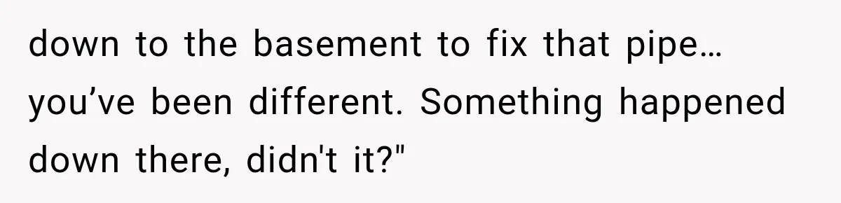 Man Thinks His Retired Dad Is Acting Younger Then Finds His Real Father Buried in the Basement down to the basement to fix that pipe… you’ve been different. Something happened down there, didn't it?"