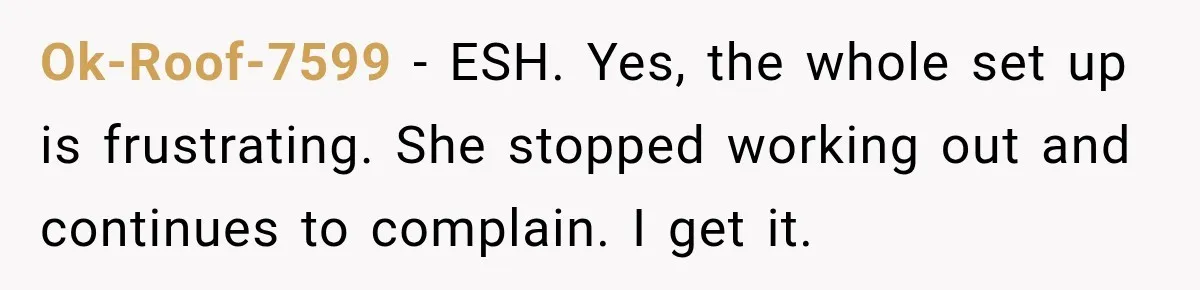 Ok-Roof-7599 − ESH. Yes, the whole set up is frustrating. She stopped working out and continues to complain. I get it.