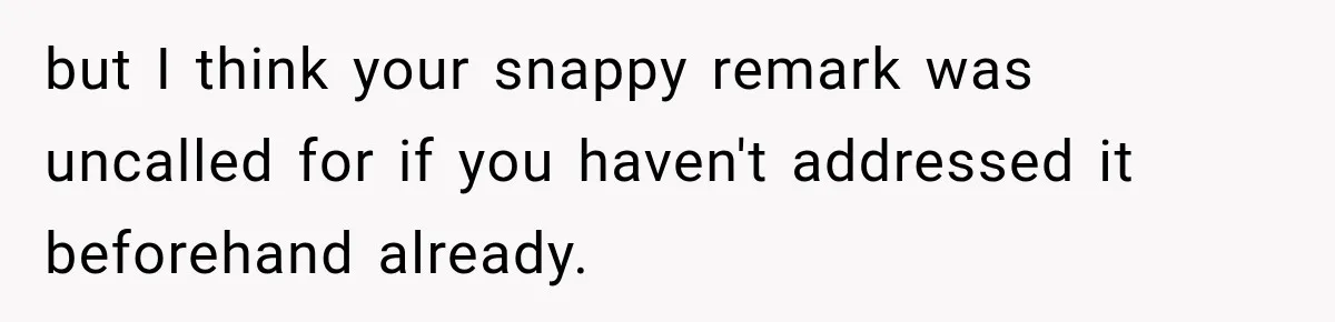 but I think your snappy remark was uncalled for if you haven't addressed it beforehand already.