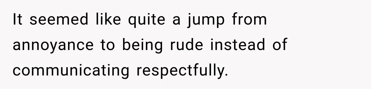 It seemed like quite a jump from annoyance to being rude instead of communicating respectfully.