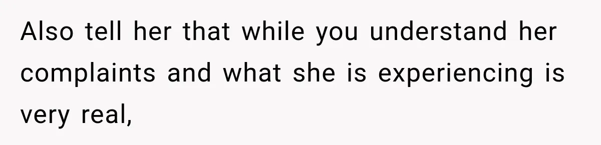 Also tell her that while you understand her complaints and what she is experiencing is very real,