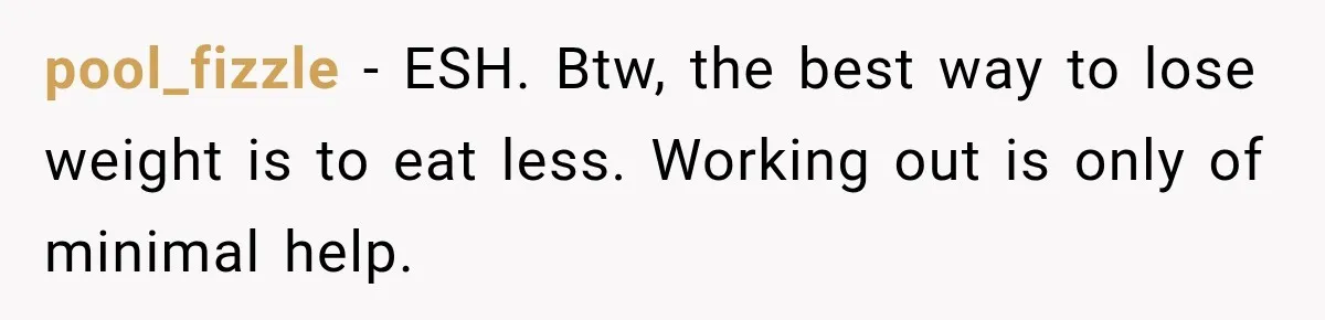 pool_fizzle − ESH. Btw, the best way to lose weight is to eat less. Working out is only of minimal help.