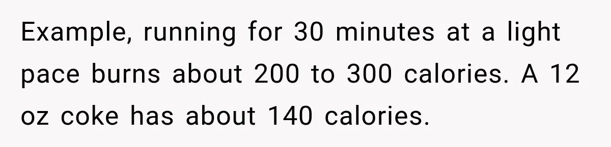 Example, running for 30 minutes at a light pace burns about 200 to 300 calories. A 12 oz coke has about 140 calories.