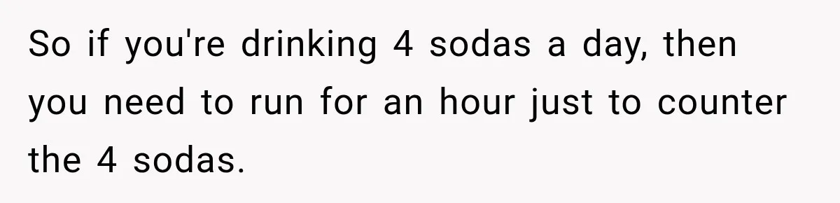 So if you're drinking 4 sodas a day, then you need to run for an hour just to counter the 4 sodas.