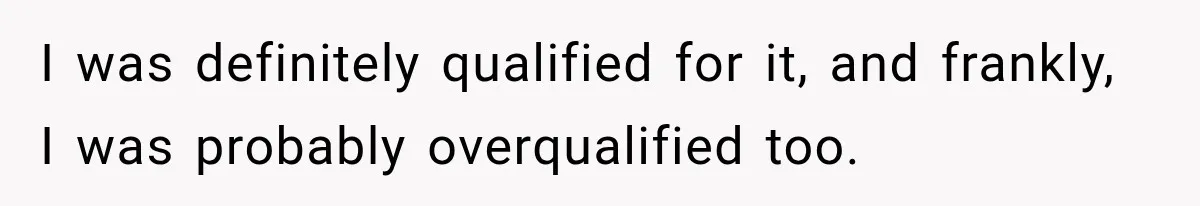 I was definitely qualified for it, and frankly, I was probably overqualified too.