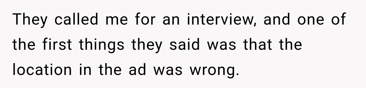 They called me for an interview, and one of the first things they said was that the location in the ad was wrong.