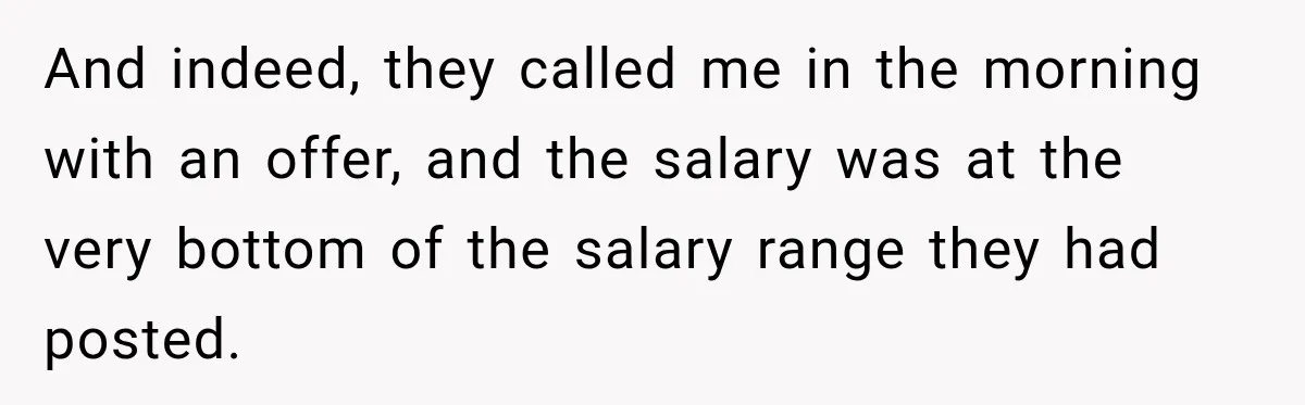 And indeed, they called me in the morning with an offer, and the salary was at the very bottom of the salary range they had posted.