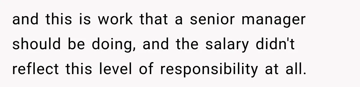 and this is work that a senior manager should be doing, and the salary didn't reflect this level of responsibility at all.
