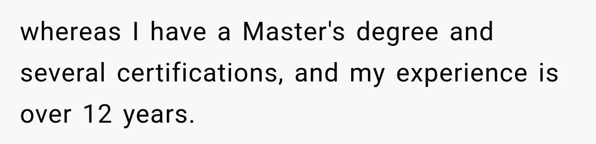 whereas I have a Master's degree and several certifications, and my experience is over 12 years.