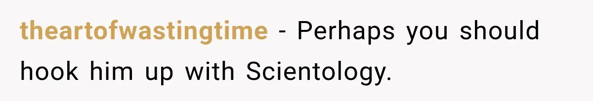 theartofwastingtime − Perhaps you should hook him up with Scientology.