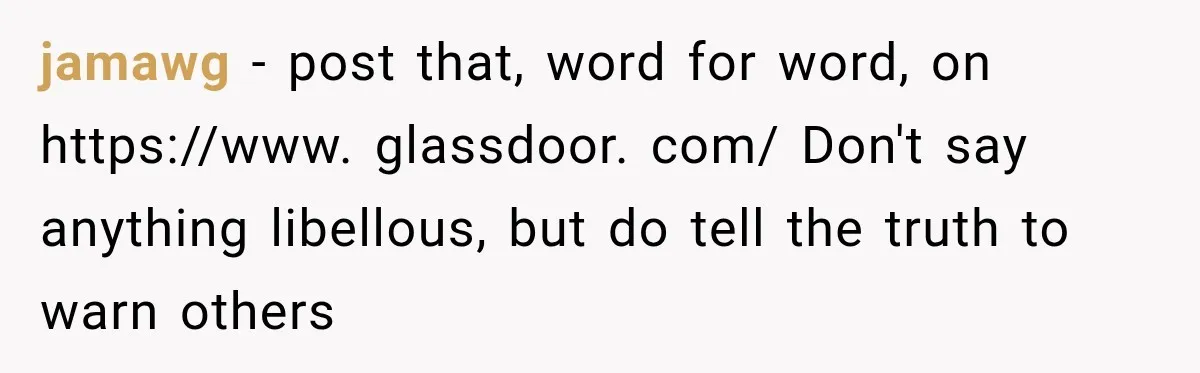 jamawg − post that, word for word, on https://www. glassdoor. com/ Don't say anything libellous, but do tell the truth to warn others